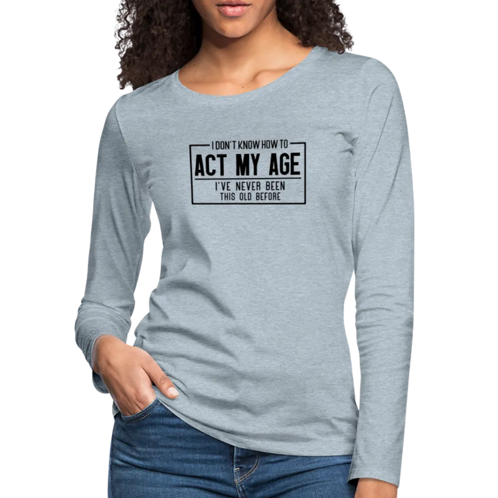 I Don't Know How To Act My Age Women's Premium Long Sleeve T-Shirt