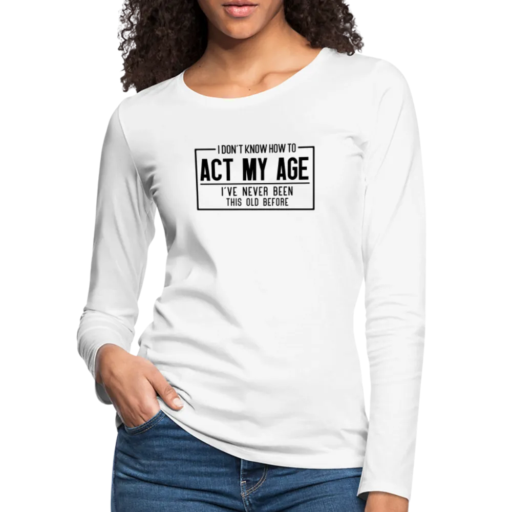 I Don't Know How To Act My Age Women's Premium Long Sleeve T-Shirt