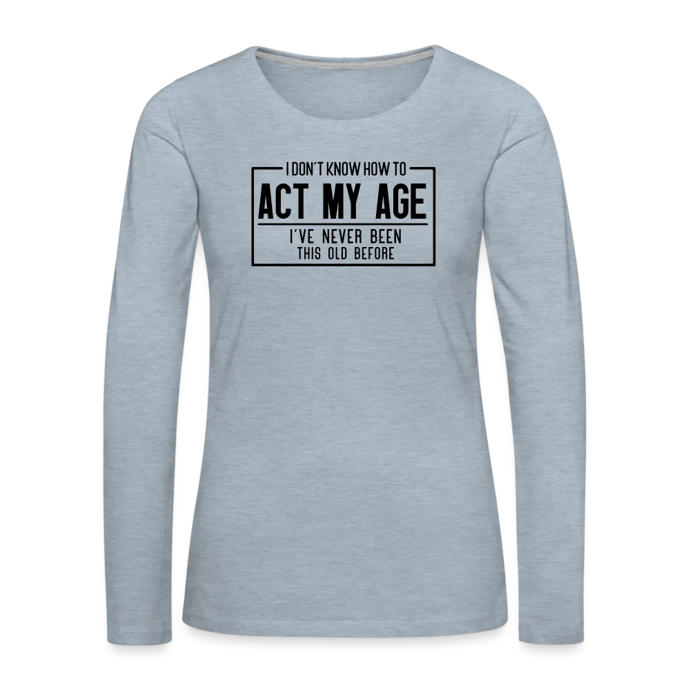 I Don't Know How To Act My Age Women's Premium Long Sleeve T-Shirt
