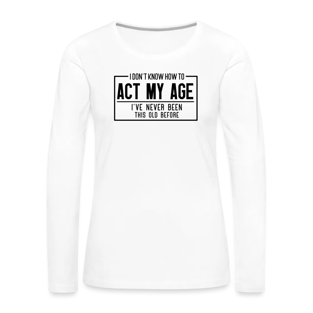 I Don't Know How To Act My Age Women's Premium Long Sleeve T-Shirt